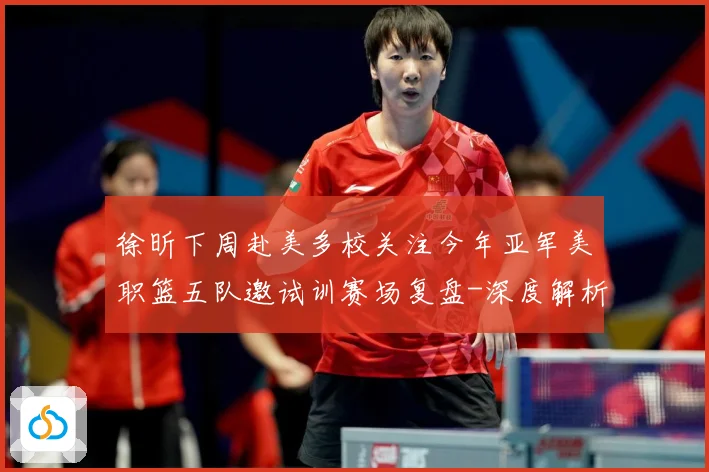 徐昕下周赴美多校关注今年亚军美职篮五队邀试训赛场复盘-深度解析
