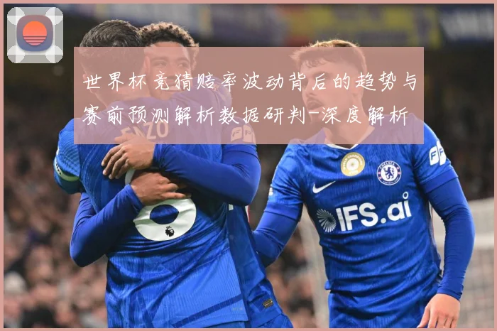 世界杯竞猜赔率波动背后的趋势与赛前预测解析数据研判-深度解析
