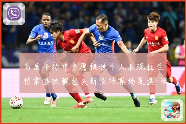 乌度卡称申京愿牺牲个人表现杜兰特掌握破解包夹新技巧赛场复盘-深度解析