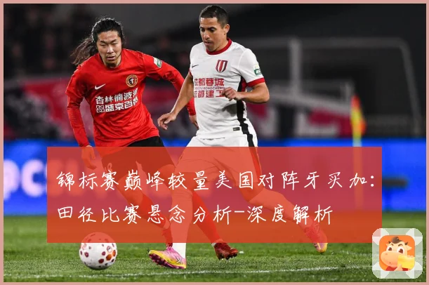 锦标赛巅峰较量美国对阵牙买加：田径比赛悬念分析-深度解析
