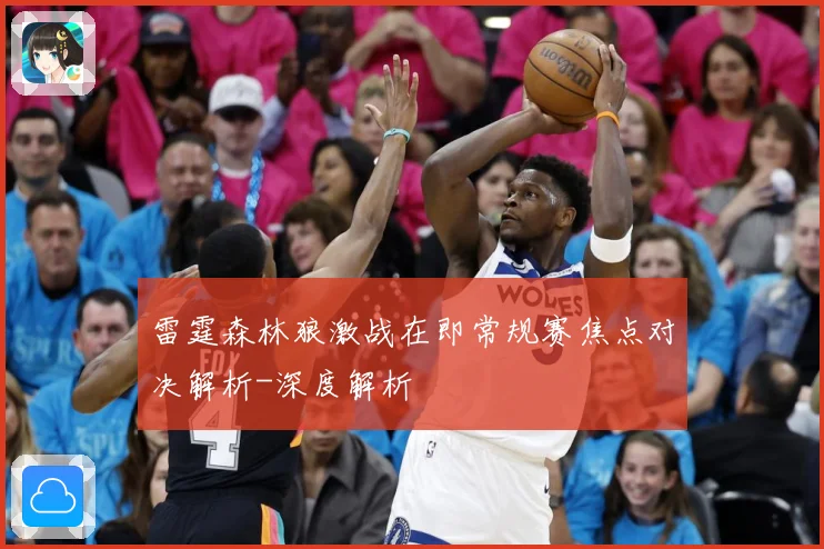 雷霆森林狼激战在即常规赛焦点对决解析-深度解析