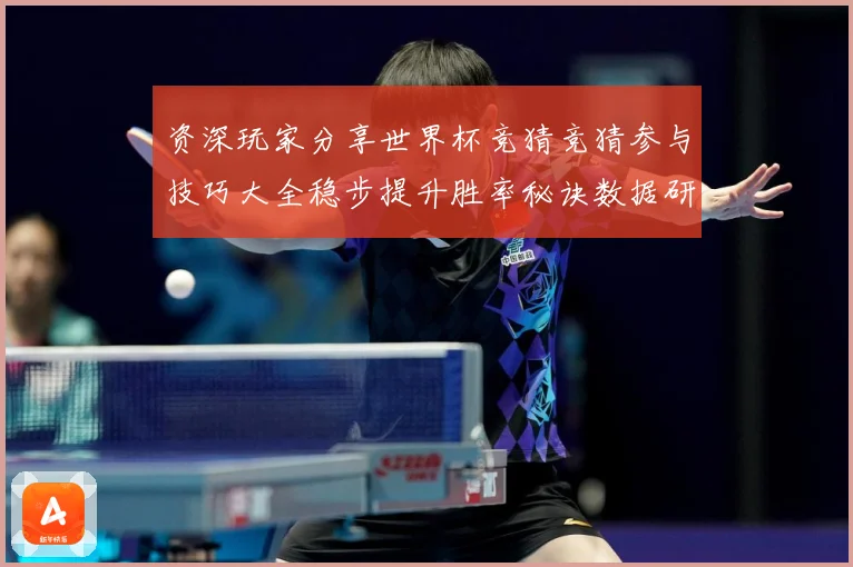 资深玩家分享世界杯竞猜竞猜参与技巧大全稳步提升胜率秘诀数据研判-深度解析