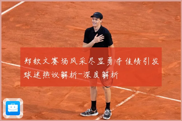 郑钦文赛场风采尽显勇夺佳绩引发球迷热议解析-深度解析