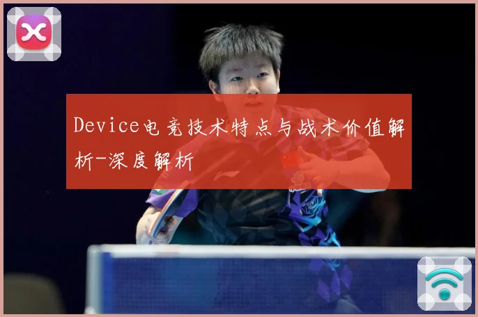 Device电竞技术特点与战术价值解析-深度解析