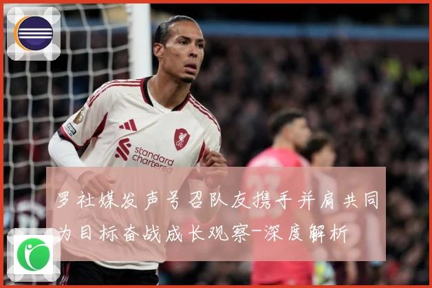 罗社媒发声号召队友携手并肩共同为目标奋战成长观察-深度解析