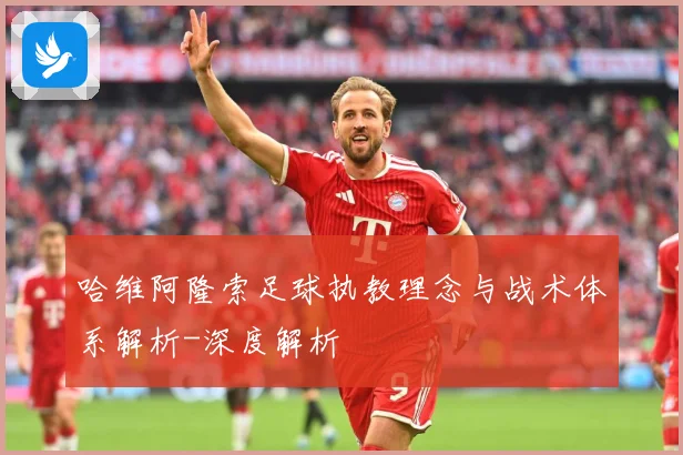 哈维阿隆索足球执教理念与战术体系解析-深度解析