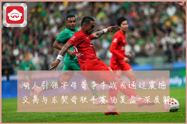 湖人引领字母哥争夺战或通过震撼交易与东契奇联手赛场复盘-深度解析