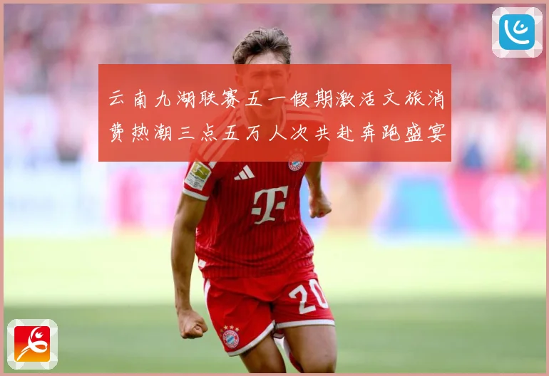 云南九湖联赛五一假期激活文旅消费热潮三点五万人次共赴奔跑盛宴成长观察-深度解析