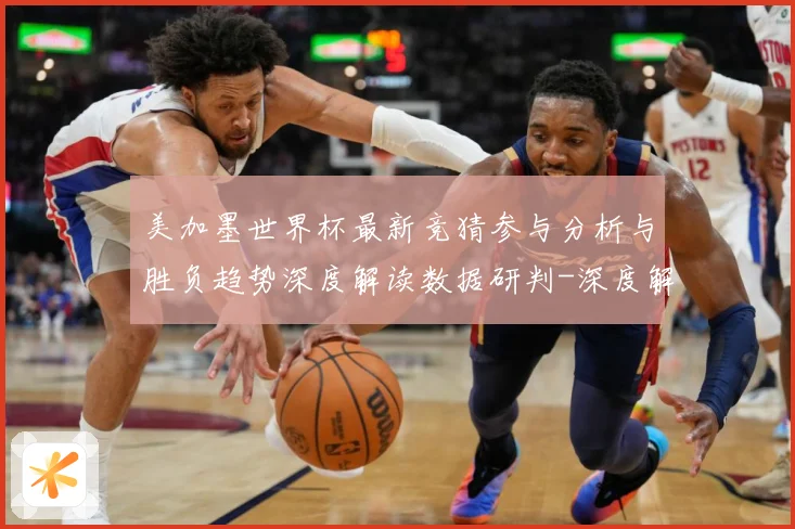 美加墨世界杯最新竞猜参与分析与胜负趋势深度解读数据研判-深度解析