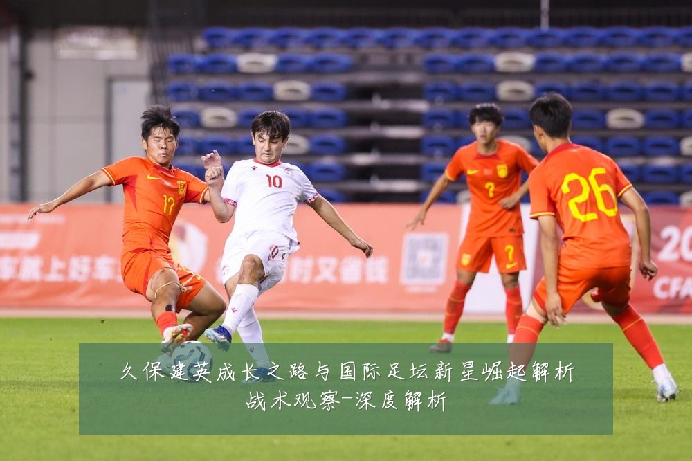 久保建英成长之路与国际足坛新星崛起解析战术观察-深度解析