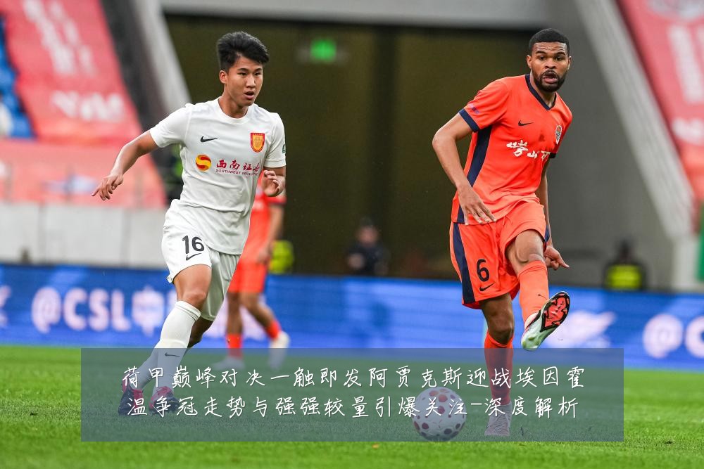 荷甲巅峰对决一触即发阿贾克斯迎战埃因霍温争冠走势与强强较量引爆关注-深度解析