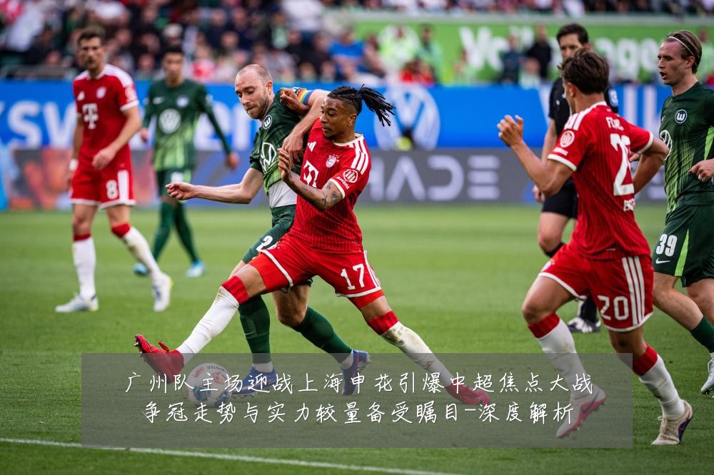 广州队主场迎战上海申花引爆中超焦点大战争冠走势与实力较量备受瞩目-深度解析