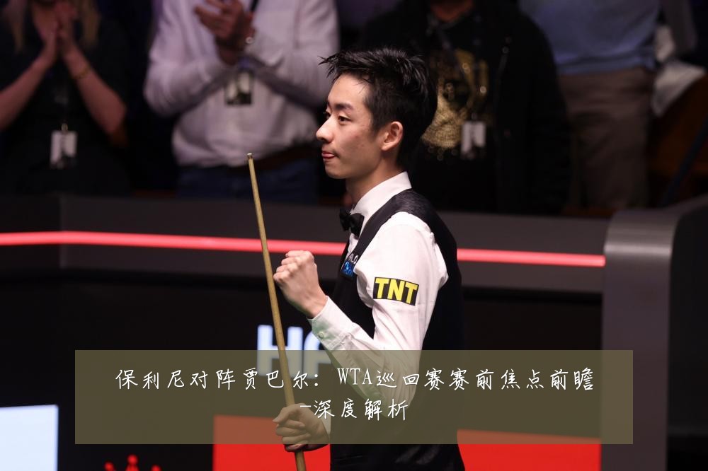 保利尼对阵贾巴尔:WTA巡回赛赛前焦点前瞻-深度解析