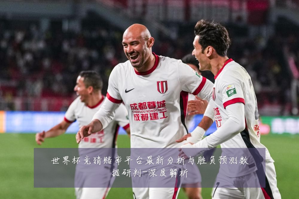 世界杯竞猜赔率平台最新分析与胜负预测数据研判-深度解析
