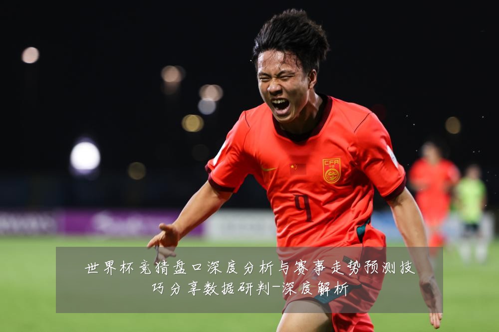 世界杯竞猜盘口深度分析与赛事走势预测技巧分享数据研判-深度解析