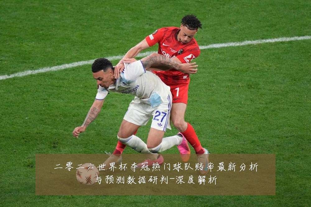 二零二六世界杯夺冠热门球队赔率最新分析与预测数据研判-深度解析
